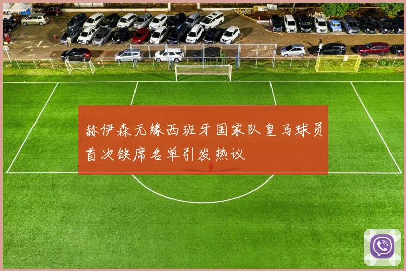赫伊森无缘西班牙国家队皇马球员首次缺席名单引发热议