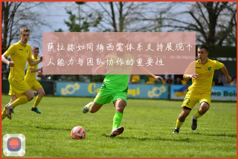 萨拉赫如同梅西需体系支持展现个人能力与团队协作的重要性