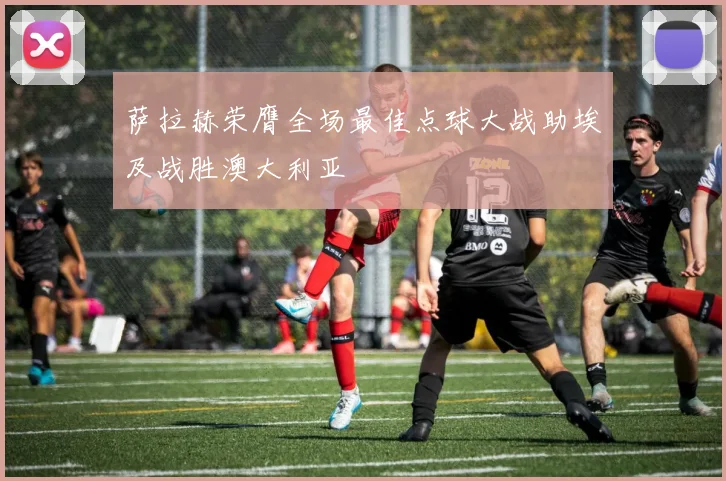 萨拉赫荣膺全场最佳点球大战助埃及战胜澳大利亚