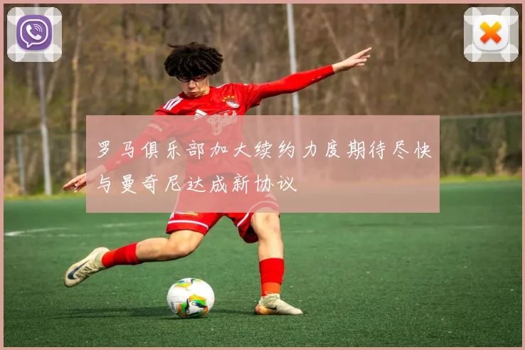 罗马俱乐部加大续约力度期待尽快与曼奇尼达成新协议