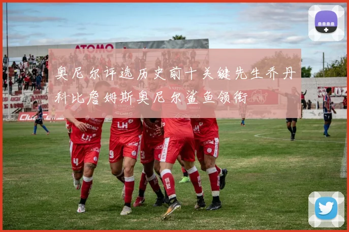 奥尼尔评选历史前十关键先生乔丹科比詹姆斯奥尼尔鲨鱼领衔