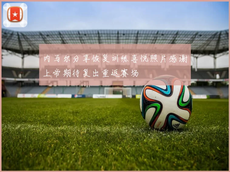 内马尔分享恢复训练喜悦照片感谢上帝期待复出重返赛场