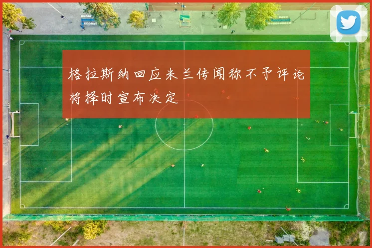 格拉斯纳回应米兰传闻称不予评论将择时宣布决定