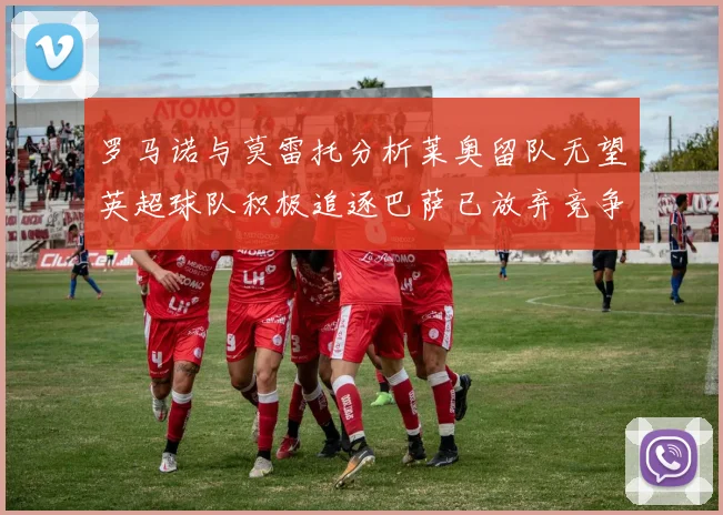 罗马诺与莫雷托分析莱奥留队无望英超球队积极追逐巴萨已放弃竞争