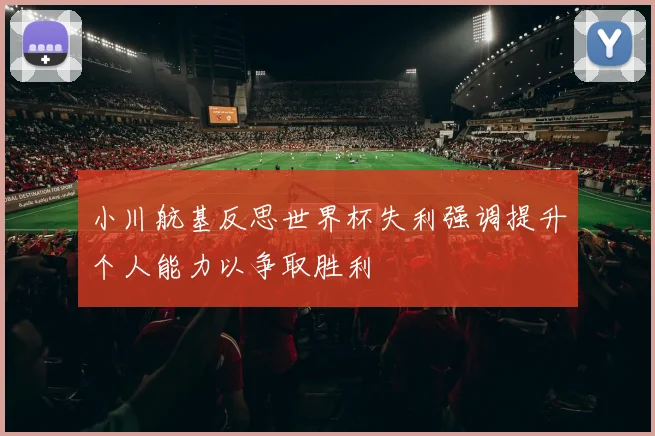 小川航基反思世界杯失利强调提升个人能力以争取胜利