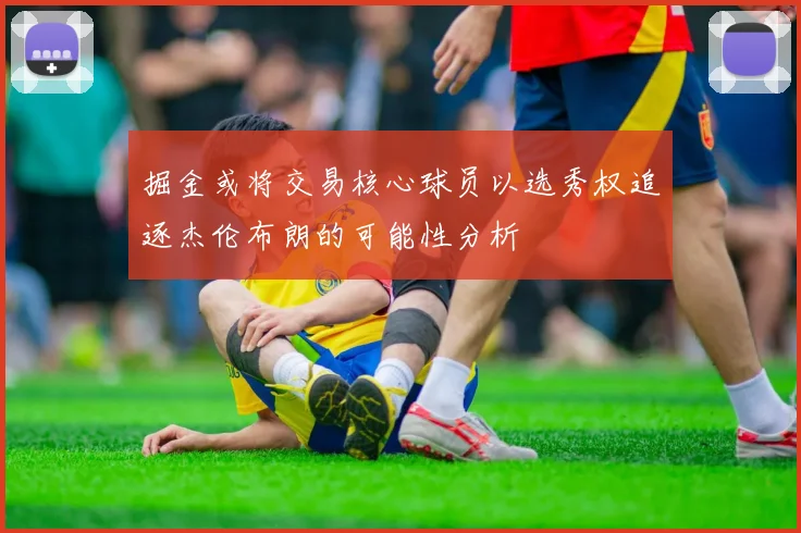 掘金或将交易核心球员以选秀权追逐杰伦布朗的可能性分析