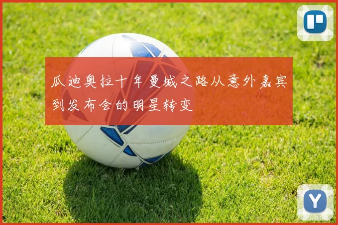 瓜迪奥拉十年曼城之路从意外嘉宾到发布会的明星转变