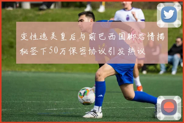 变性选美皇后与前巴西国脚恋情揭秘签下50万保密协议引发热议