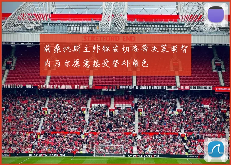前桑托斯主帅称安切洛蒂决策明智内马尔愿意接受替补角色