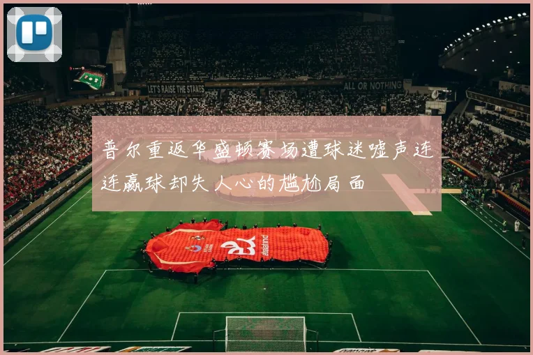 普尔重返华盛顿赛场遭球迷嘘声连连赢球却失人心的尴尬局面