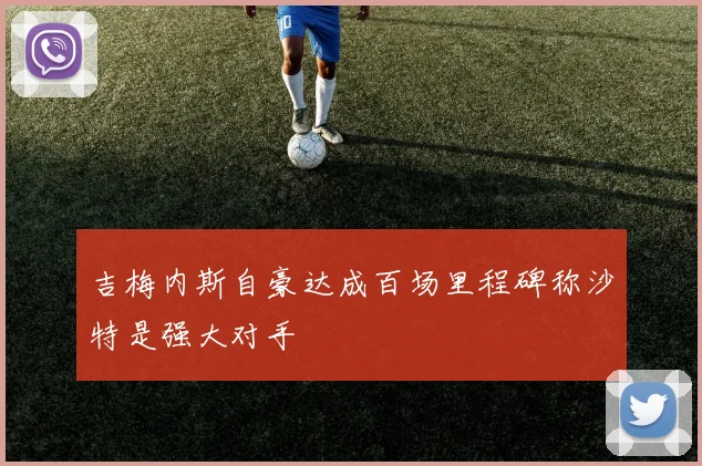 吉梅内斯自豪达成百场里程碑称沙特是强大对手
