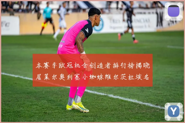 本赛季欧冠机会创造者排行榜揭晓居莱尔奥利塞小蜘蛛维尔茨杜埃名列前五