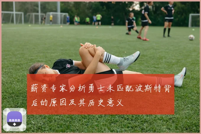 薪资专家分析勇士未匹配波斯特背后的原因及其历史意义