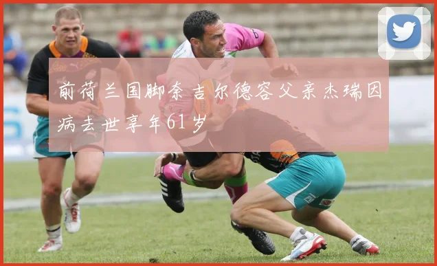 前荷兰国脚奈吉尔德容父亲杰瑞因病去世享年61岁