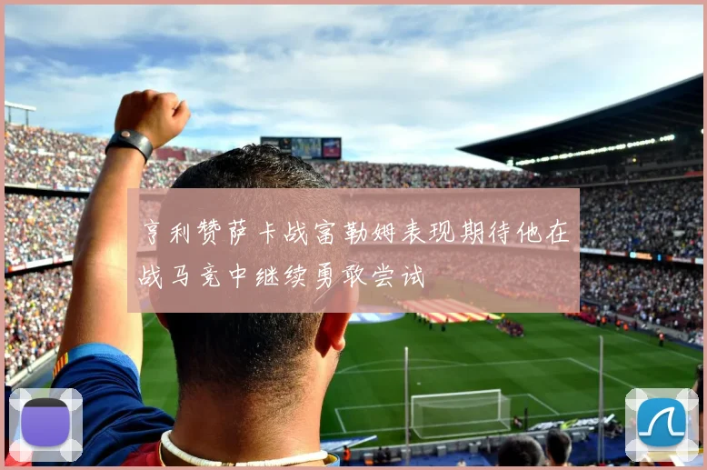 亨利赞萨卡战富勒姆表现期待他在战马竞中继续勇敢尝试