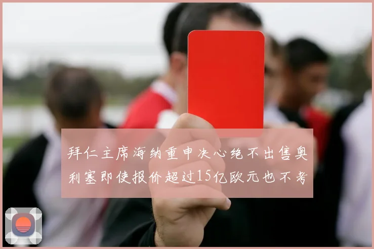 拜仁主席海纳重申决心绝不出售奥利塞即使报价超过15亿欧元也不考虑