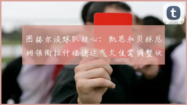 图赫尔谈球队核心：凯恩和贝林厄姆领衔拉什福德运气欠佳需调整状态
