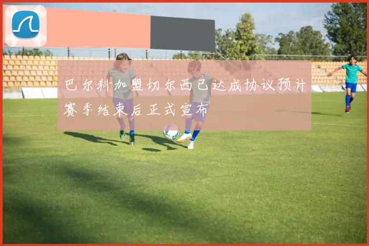 巴尔科加盟切尔西已达成协议预计赛季结束后正式宣布