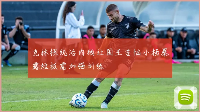 克林根统治内线让国王苦恼小杨暴露短板需加强训练