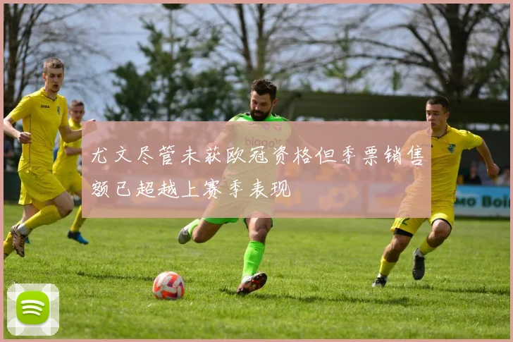 尤文尽管未获欧冠资格但季票销售额已超越上赛季表现