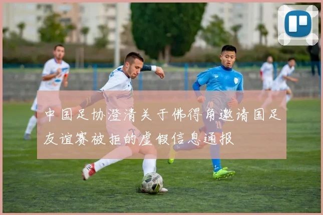 中国足协澄清关于佛得角邀请国足友谊赛被拒的虚假信息通报