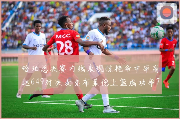 哈珀总决赛内线表现惊艳命中率高达649对决麦克布莱德上篮成功率75
