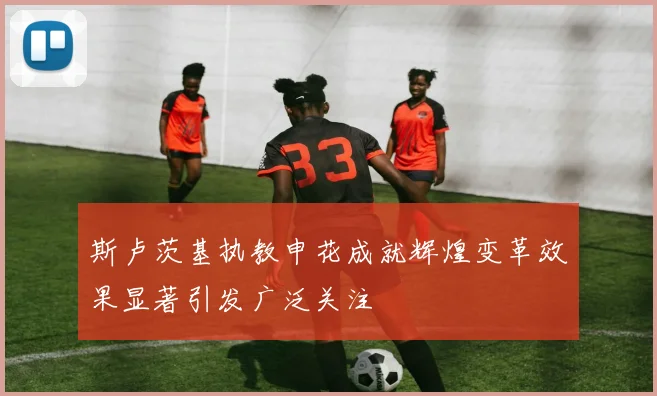 斯卢茨基执教申花成就辉煌变革效果显著引发广泛关注