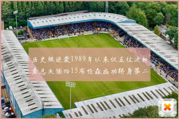 历史级逆袭1989年以来仅五位次轮秀总决场均15布伦森成功跻身第二位