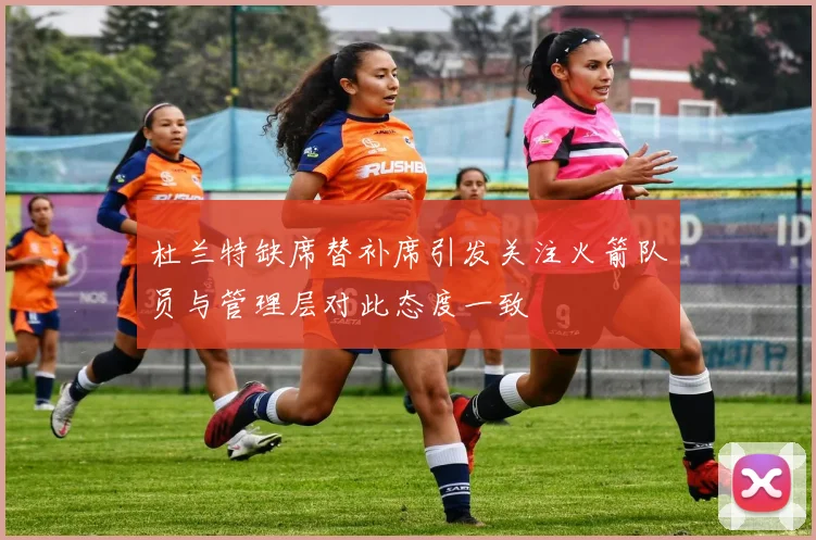 杜兰特缺席替补席引发关注火箭队员与管理层对此态度一致