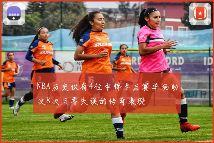 NBA历史仅有4位中锋季后赛单场助攻8次且零失误的传奇表现