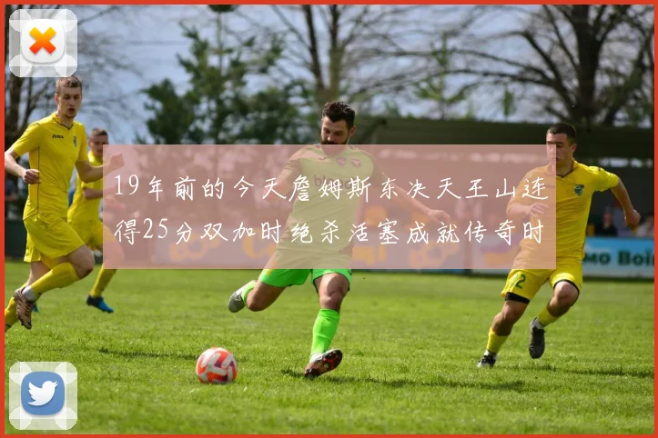 19年前的今天詹姆斯东决天王山连得25分双加时绝杀活塞成就传奇时刻