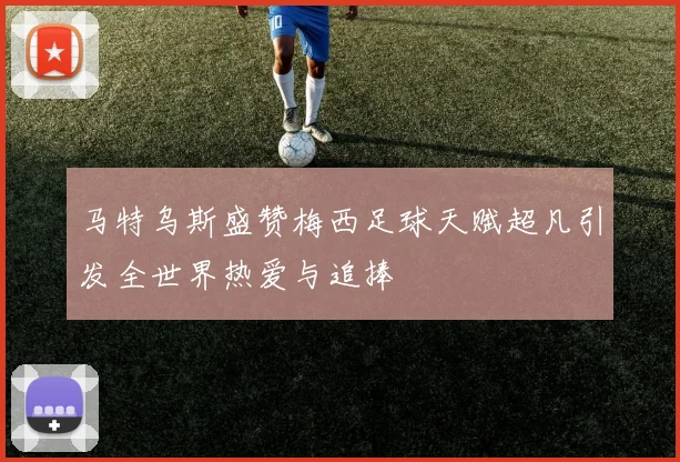 马特乌斯盛赞梅西足球天赋超凡引发全世界热爱与追捧