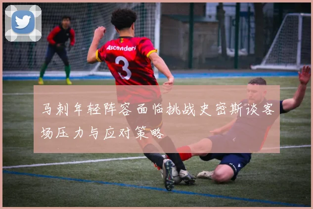 马刺年轻阵容面临挑战史密斯谈客场压力与应对策略